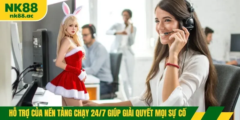 Hỗ trợ của nền tảng chạy 24/7 giúp giải quyết mọi sự cố